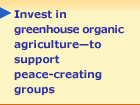 Invest in greenhouse organic agriculture -- to support peace-creating groups
