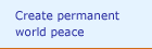 Create permanent world peace